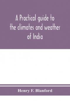 A practical guide to the climates and weather of India Ceylon and Burmah and the storms of Indian seas based chiefly on the publications of the Indian Meteorological Department