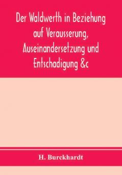 Der Waldwerth In Beziehung Auf Veräusserung, Auseinandersetzung Und Entschädigung &C. ..