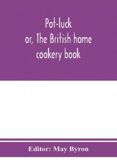 Pot-luck ; or The British home cookery book; over a thousand recipes from old family ms. Books