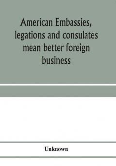 American embassies legations and consulates mean better foreign business; an argument in pictures and paragraphs