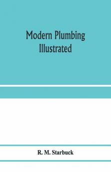 Modern plumbing illustrated; a comprehensive and thoroughly practical work on the modern and most approved methods of plumbing construction; The standard work for Plumbers Architects Builders Property Owners and for boards of health and Plumbing Exami