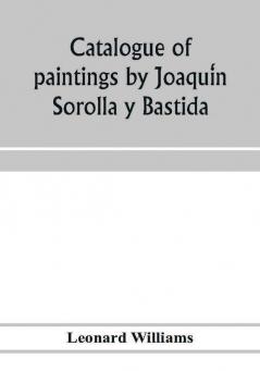 Catalogue Of Paintings By JoaquíN Sorolla Y Bastida, Under The Management Of The Hispanic Society Of America, February 14 To March 12, 1911