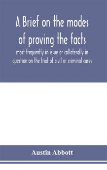 A brief on the modes of proving the facts most frequently in issue or collaterally in question on the trial of civil or criminal cases