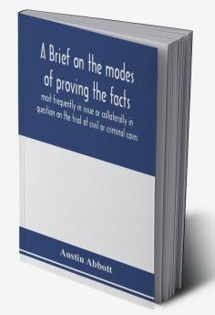 A brief on the modes of proving the facts most frequently in issue or collaterally in question on the trial of civil or criminal cases