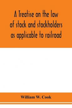A treatise on the law of stock and stockholders as applicable to railroad banking insurance manufacturing commercial business turnpike bridge canal and other private corporations