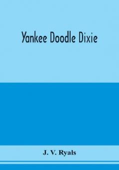 Yankee doodle Dixie; or Love the light of life. An historical romance illustrative of life and love in an old Virginia country home and also an explanatory account of the passions prejudices and opinions which culminated in the civil war