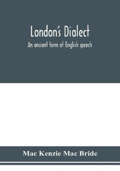 London's dialect an ancient form of English speech with a note on the dialects of the North of England and the Midlands and of Scotland