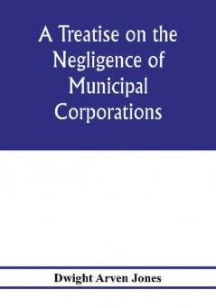 A treatise on the negligence of municipal corporations