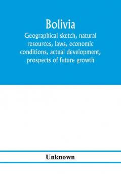 Bolivia. Geographical sketch natural resources laws economic conditions actual development prospects of future growth