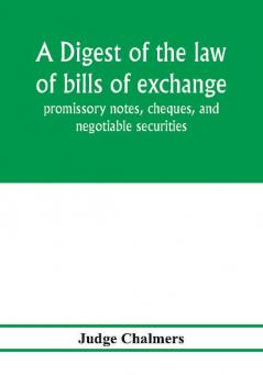 A digest of the law of bills of exchange promissory notes cheques and negotiable securities