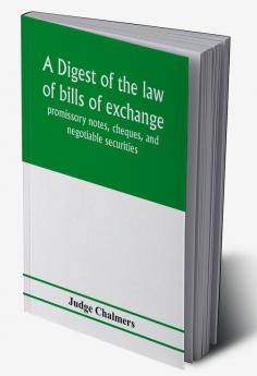 A digest of the law of bills of exchange promissory notes cheques and negotiable securities