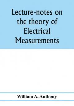 Lecture-notes on the theory of electrical measurements. Prepared for the third-year classes of the Cooper union night-school of science