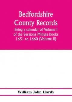 Bedfordshire County records. Notes and extracts from the county records; Being a calendar of Volume I. of the Sessions Minute books 1651 to 1660 (Volume II)