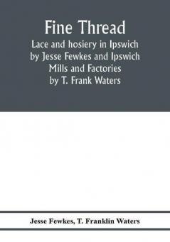 Fine thread lace and hosiery in Ipswich by Jesse Fewkes and Ipswich Mills and Factories by T. Frank Waters