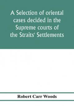 A selection of oriental cases decided in the Supreme courts of the Straits' Settlements