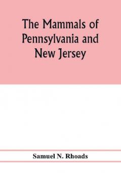 The mammals of Pennsylvania and New Jersey. A biographic historic and descriptive account of the furred animals of land and sea both living and extinct known to have existed in these states