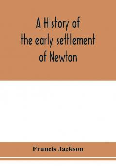 A history of the early settlement of Newton county of Middlesex Massachusetts