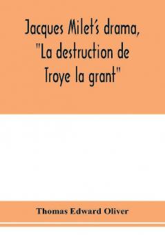 Jacques Milet's drama La destruction de Troye la grant; its principal source; its dramatic structure