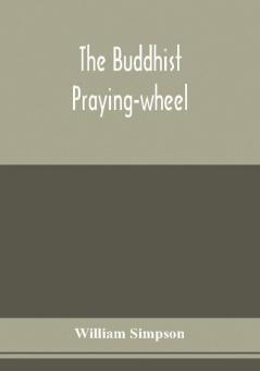 The Buddhist praying-wheel; a collection of material bearing upon the symbolism of the wheel and circular movements in custom and religious ritual