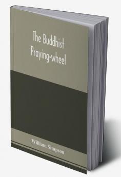 The Buddhist praying-wheel; a collection of material bearing upon the symbolism of the wheel and circular movements in custom and religious ritual