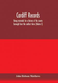 Cardiff records; being materials for a history of the county borough from the earliest times (Volume I)