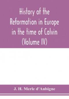 History of the reformation in Europe in the time of Calvin (Volume IV)