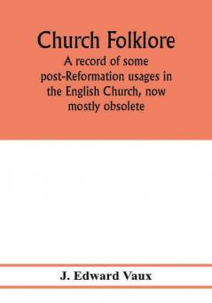 Church folklore; a record of some post-Reformation usages in the English Church now mostly obsolete