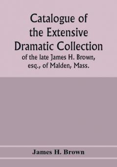 Catalogue of the extensive dramatic collection of the late James H. Brown esq. of Malden Mass.