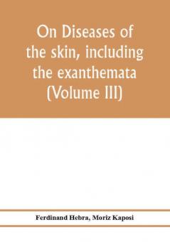 On diseases of the skin including the exanthemata (Volume III)