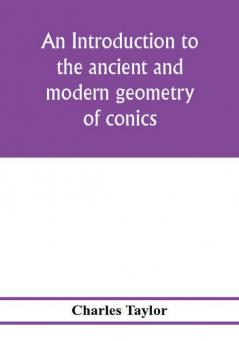 An introduction to the ancient and modern geometry of conics being a geometrical treatise on the conic sections with a collection of problems and historical notes and prolegomena