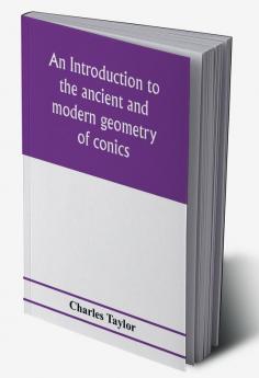 An introduction to the ancient and modern geometry of conics being a geometrical treatise on the conic sections with a collection of problems and historical notes and prolegomena