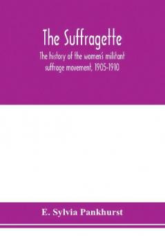 The suffragette; the history of the women's militant suffrage movement 1905-1910