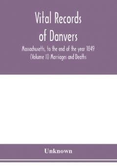 Vital records of Danvers Massachusetts to the end of the year 1849 (Volume II) Marriages and Deaths