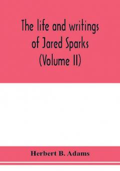 The life and writings of Jared Sparks comprising selections from his journals and correspondence (Volume II)