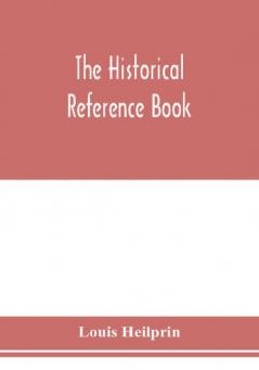 The historical reference book; comprising a chronological table of universal history; a chronological dictionary of universal history; a biographical dictionary with geographical notes; for the use of students teachers and readers