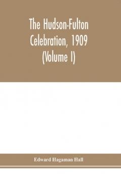 The Hudson-Fulton celebration 1909 the fourth annual report of the Hudson-Fulton celebration commission to the Legislature of the state of New York. Transmitted to the Legislature May twentieth nineteen ten (Volume I)