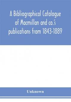 A bibliographical catalogue of Macmillan and co.'s publications from 1843-1889