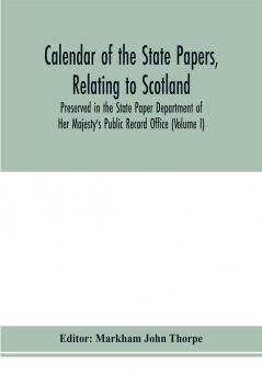 Calendar of the state papers relating to Scotland preserved in the State Paper Department of Her Majesty's Public Record Office (Volume I) The Scottish Series of the Reigns of Henry VIII. Edward VI. Mary Elizabeth. 1509-1589.