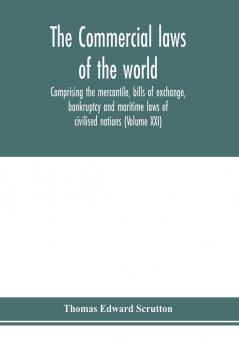 The Commercial laws of the world comprising the mercantile bills of exchange bankruptcy and maritime laws of civilised nations (Volume XXI)