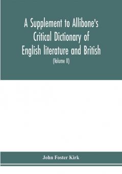 A Supplement to Allibone's critical dictionary of English literature and British and American authors Containing over Thirty-Seven Thousand Articles (Authors) and Enumerating over Ninety-Three Thousand Titles (Volume II)