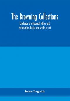 The Browning collections : catalogue of autograph letters and manuscripts books and works of art formerly the property of the late R. W. Barrett Browning Esq. Including many relics of his parents