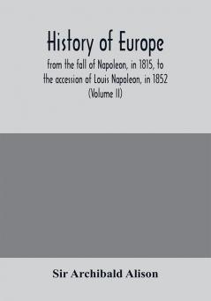 History of Europe from the fall of Napoleon in 1815 to the accession of Louis Napoleon in 1852 (Volume II)