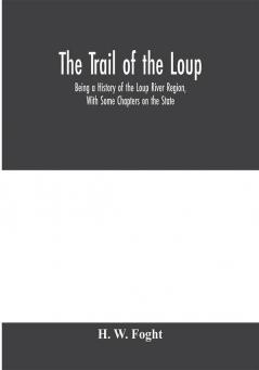 The Trail Of The Loup: Being A History Of The Loup River Region With Some Chapters On The State