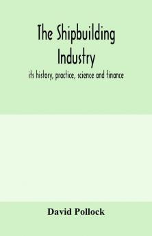 The shipbuilding industry; its history practice science and finance