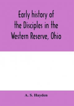 Early history of the Disciples in the Western Reserve Ohio; with biographical sketches of the principal agents in their religious movement