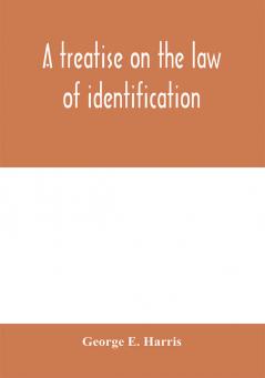 A treatise on the law of identification a separate branch of the law of evidence; Identity of Persons and things-Animate and Inanimate-The living and the dead-things real and personal-in civil and criminal practice-Mistaken Identity Corpus Delicti-Idem