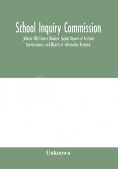 School Inquiry Commission; (Volume XIII) Eastern Division. Special Reports of Assistant Commissioners and Digests of Information Received.