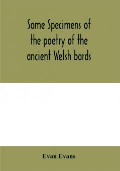 Some specimens of the poetry of the ancient Welsh bards. Translated into English with explanatory notes on the historical passages and a short account of men and places mentioned by the bards