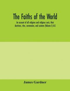 The faiths of the world; an account of all religions and religious sects their doctrines rites ceremonies and customs (Volume I) A-G