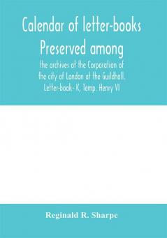 Calendar of letter-books preserved among the archives of the Corporation of the city of London at the Guildhall. Letter-book- K Temp. Henry VI